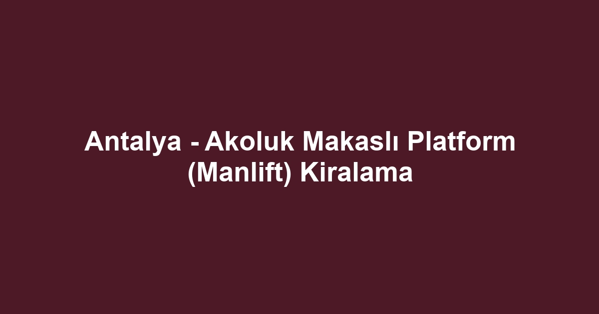 Antalya - Akoluk Makaslı Platform (Manlift) Kiralama