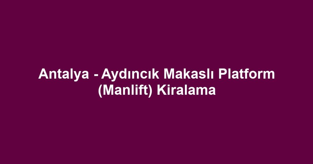 Antalya - Aydıncık Makaslı Platform (Manlift) Kiralama