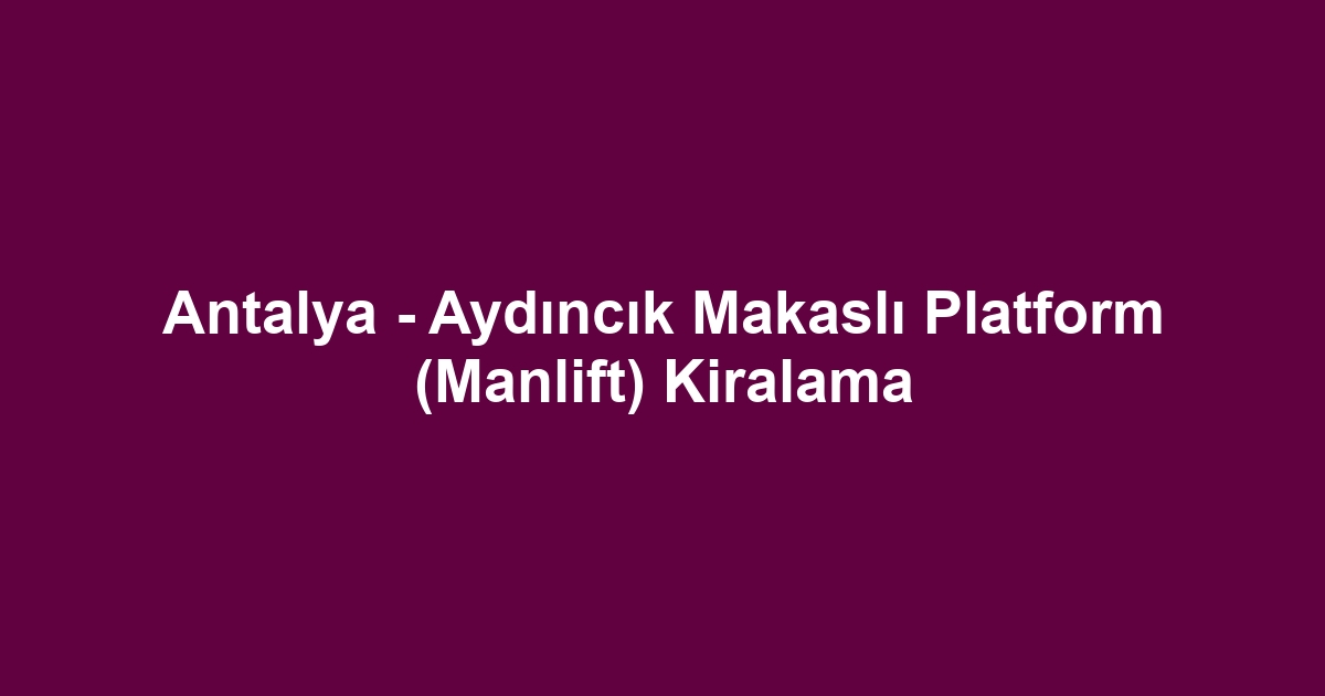 Antalya - Aydıncık Makaslı Platform (Manlift) Kiralama