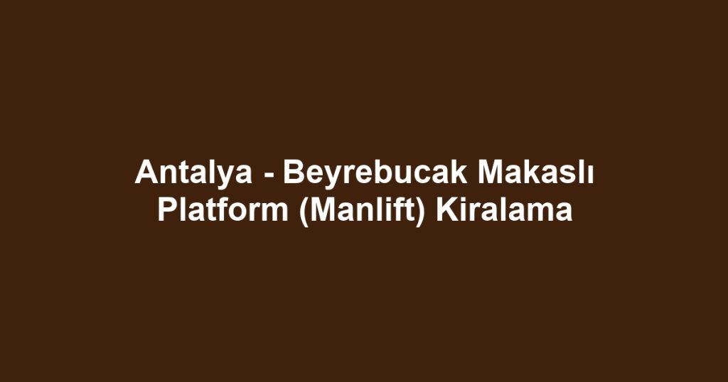 Antalya - Beyrebucak Makaslı Platform (Manlift) Kiralama