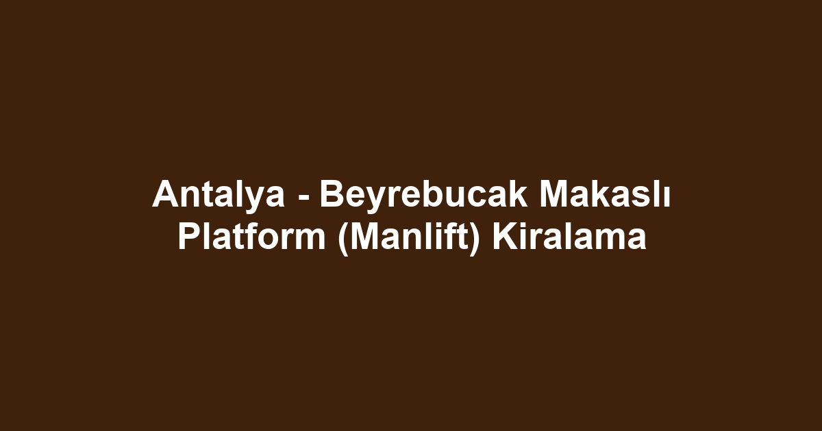 Antalya - Beyrebucak Makaslı Platform (Manlift) Kiralama