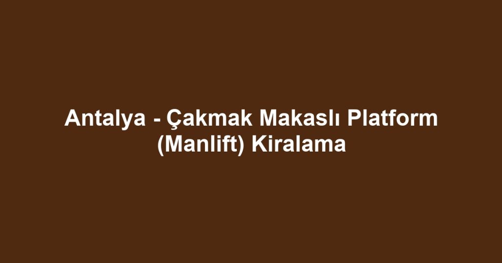 Antalya - Çakmak Makaslı Platform (Manlift) Kiralama