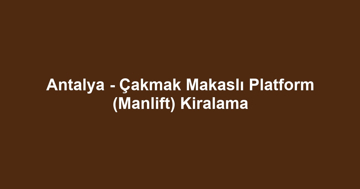 Antalya - Çakmak Makaslı Platform (Manlift) Kiralama