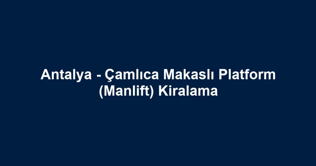 Antalya - Çamlıca Makaslı Platform (Manlift) Kiralama