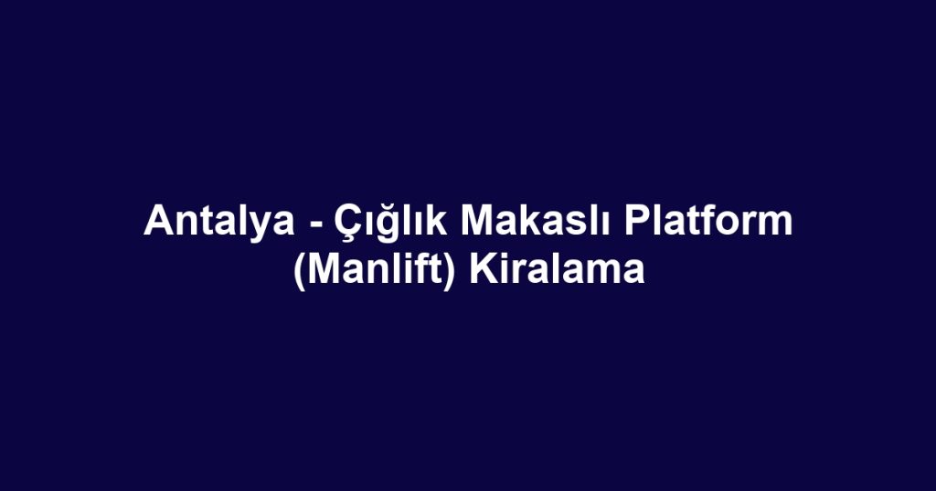 Antalya - Çığlık Makaslı Platform (Manlift) Kiralama