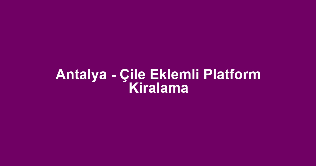 Antalya - Çile Eklemli Platform Kiralama