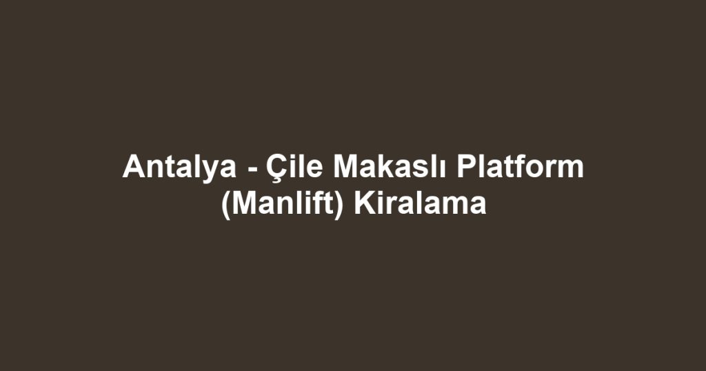 Antalya - Çile Makaslı Platform (Manlift) Kiralama