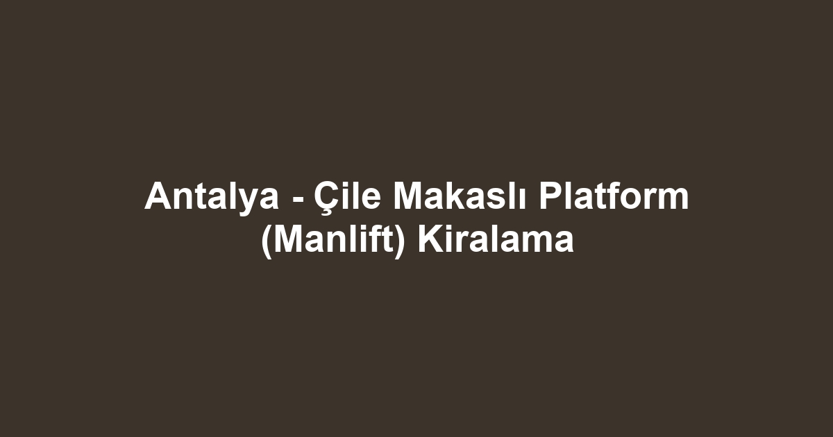 Antalya - Çile Makaslı Platform (Manlift) Kiralama