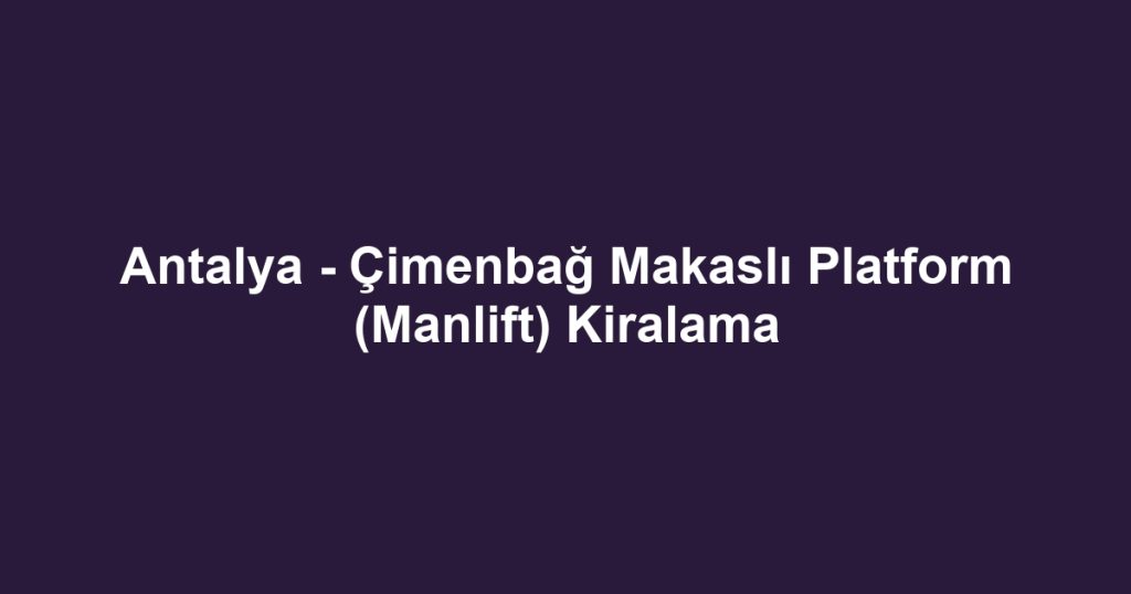 Antalya - Çimenbağ Makaslı Platform (Manlift) Kiralama