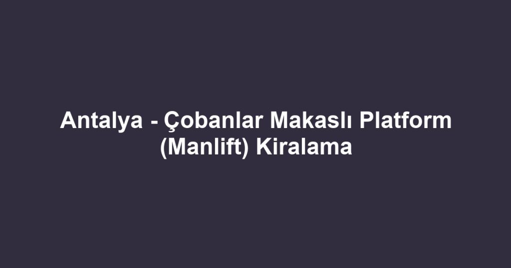 Antalya - Çobanlar Makaslı Platform (Manlift) Kiralama