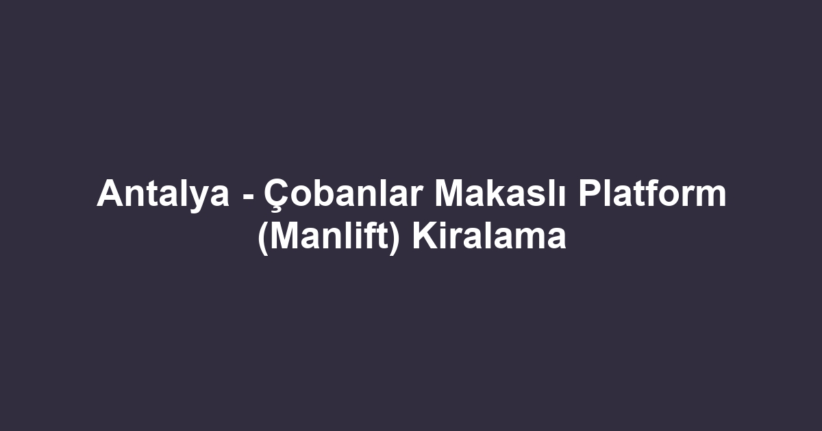 Antalya - Çobanlar Makaslı Platform (Manlift) Kiralama