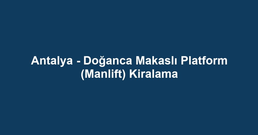 Antalya - Doğanca Makaslı Platform (Manlift) Kiralama