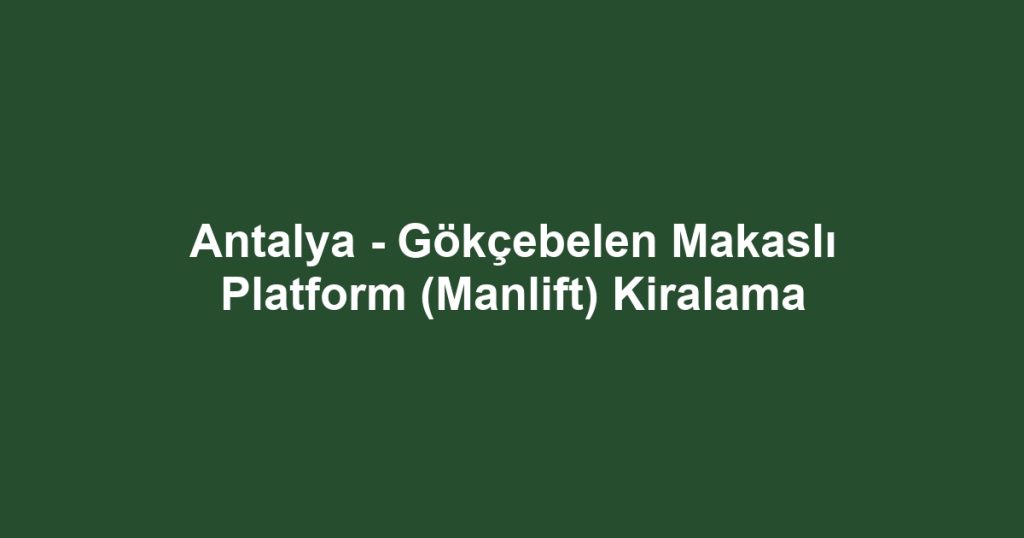 Antalya - Gökçebelen Makaslı Platform (Manlift) Kiralama