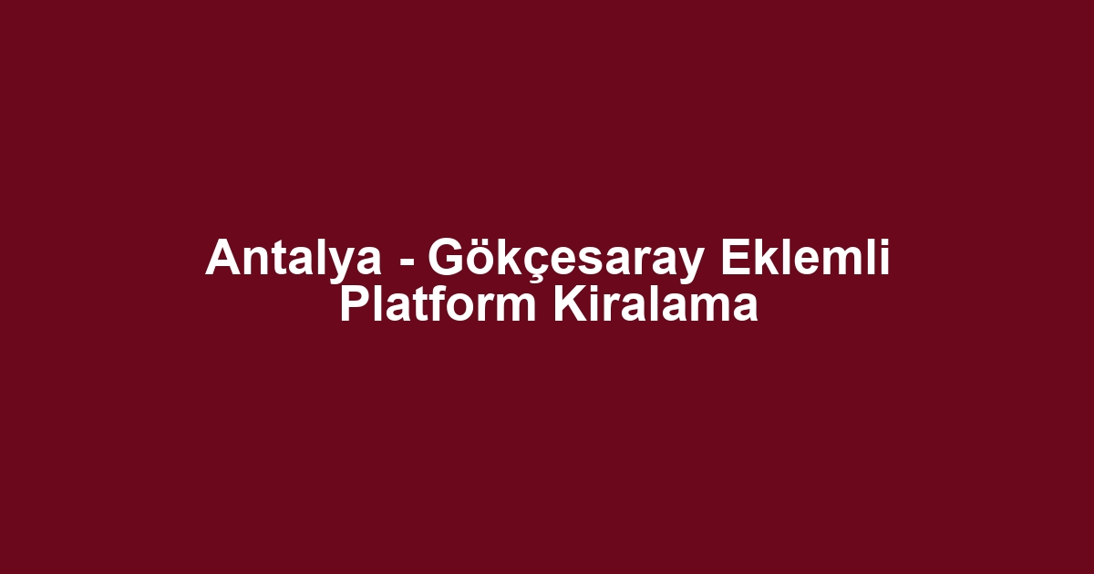 Antalya - Gökçesaray Eklemli Platform Kiralama