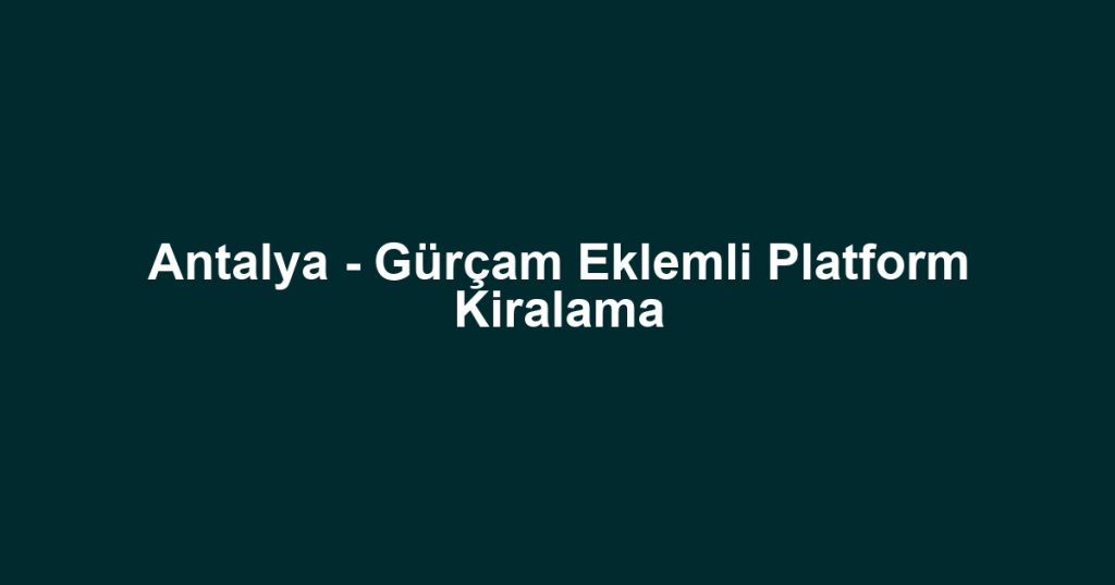 Antalya - Gürçam Eklemli Platform Kiralama
