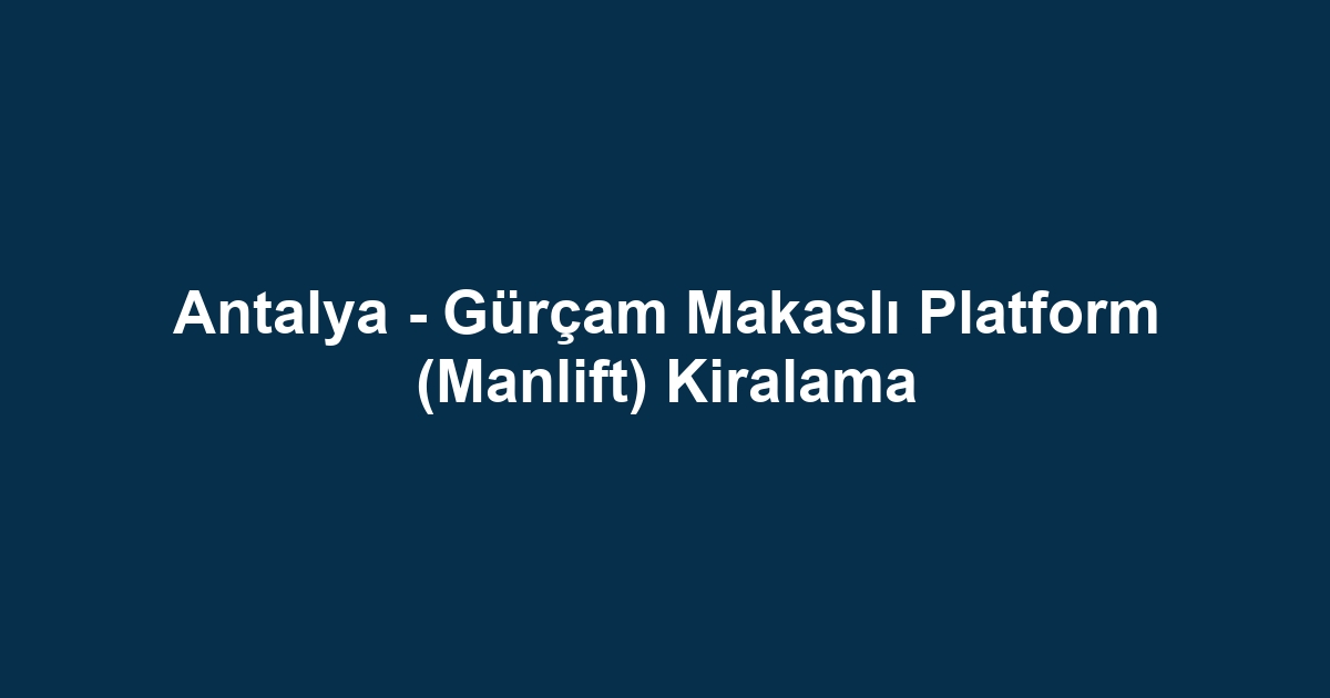 Antalya - Gürçam Makaslı Platform (Manlift) Kiralama