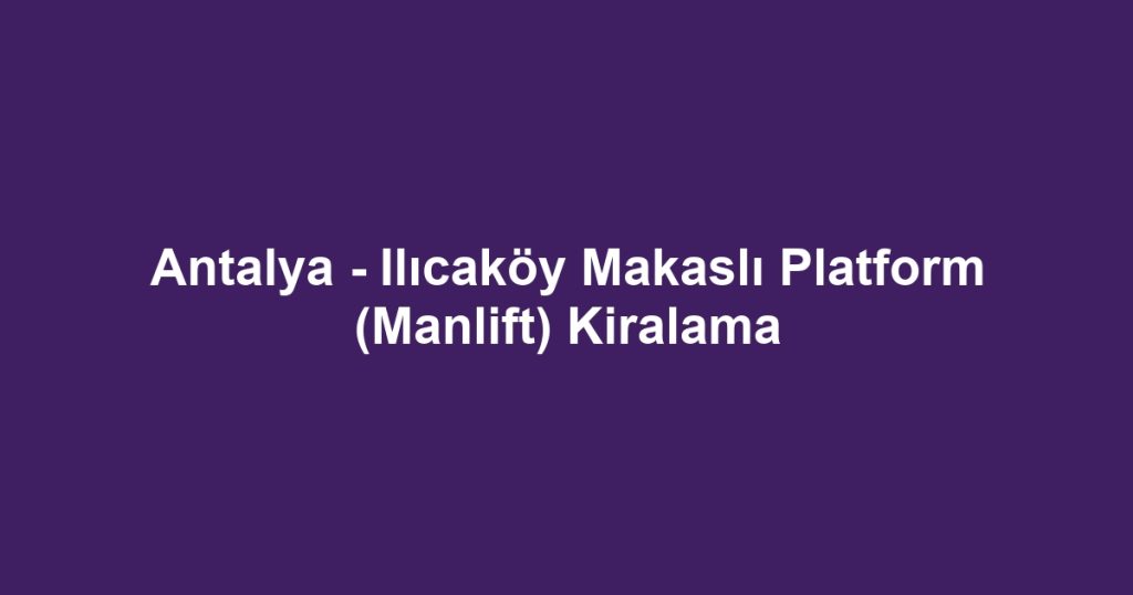 Antalya - Ilıcaköy Makaslı Platform (Manlift) Kiralama