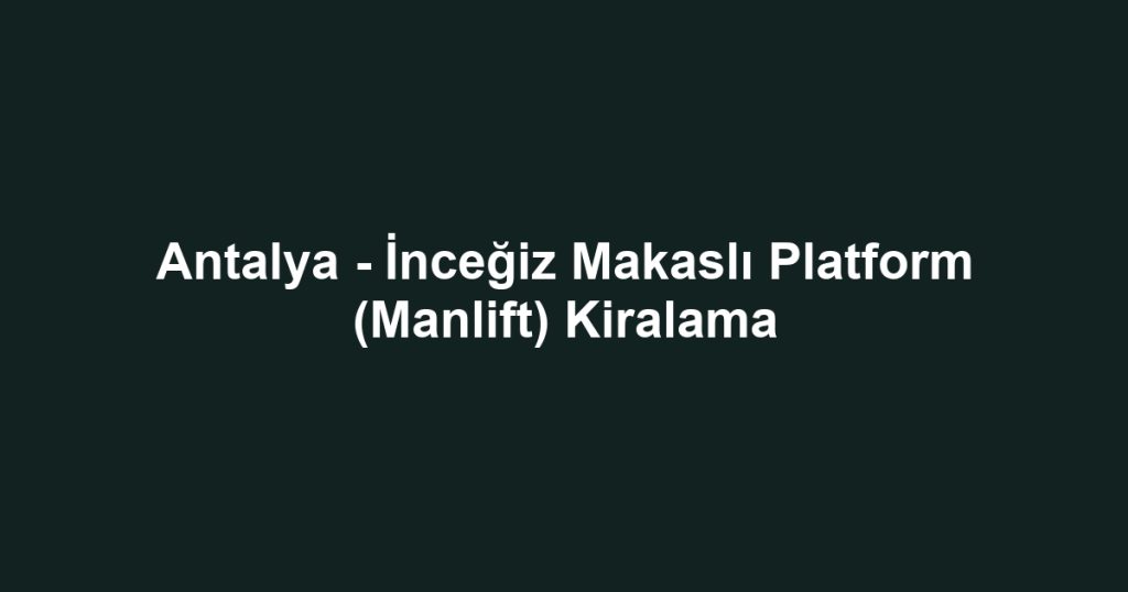 Antalya - İnceğiz Makaslı Platform (Manlift) Kiralama
