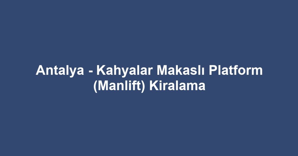 Antalya - Kahyalar Makaslı Platform (Manlift) Kiralama