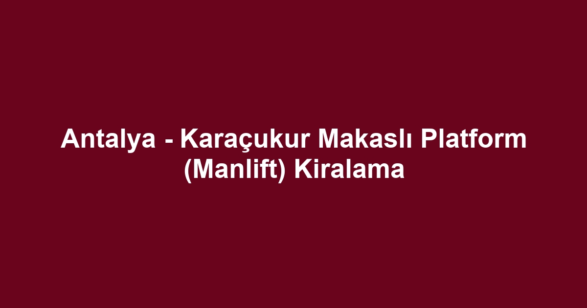 Antalya - Karaçukur Makaslı Platform (Manlift) Kiralama