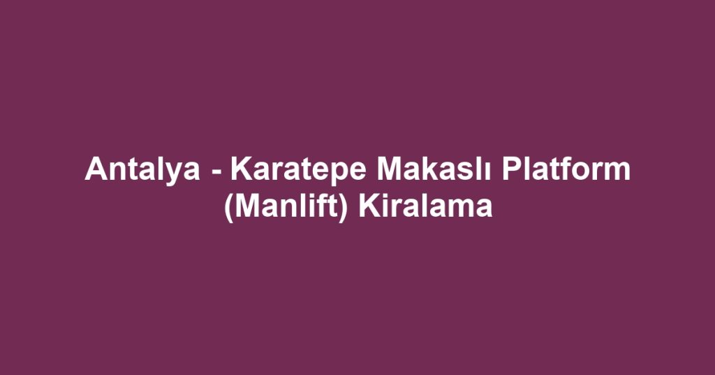 Antalya - Karatepe Makaslı Platform (Manlift) Kiralama