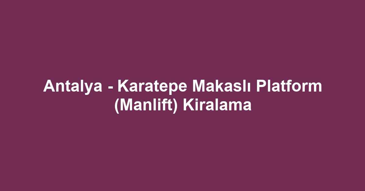 Antalya - Karatepe Makaslı Platform (Manlift) Kiralama