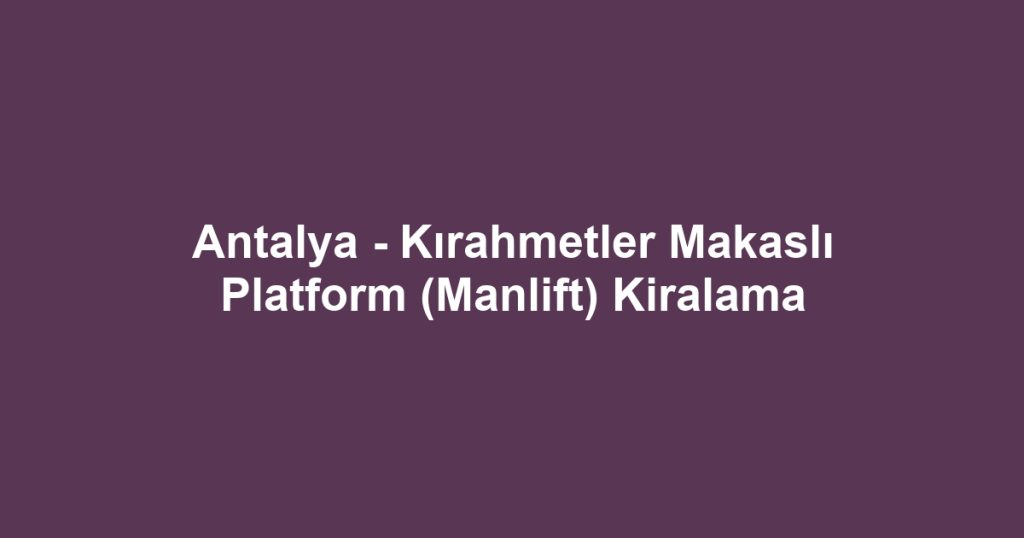 Antalya - Kırahmetler Makaslı Platform (Manlift) Kiralama