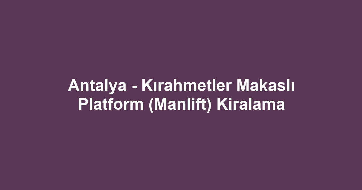 Antalya - Kırahmetler Makaslı Platform (Manlift) Kiralama