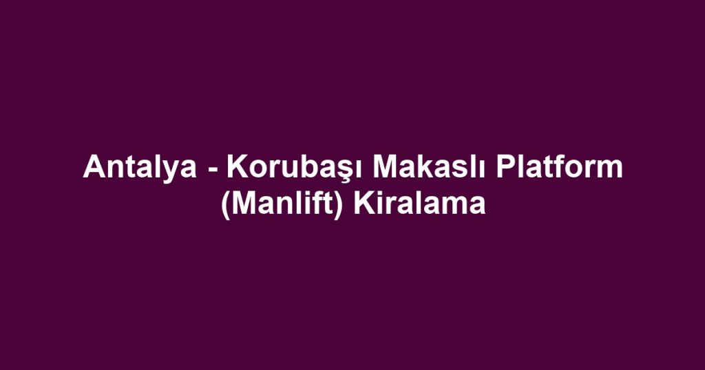 Antalya - Korubaşı Makaslı Platform (Manlift) Kiralama