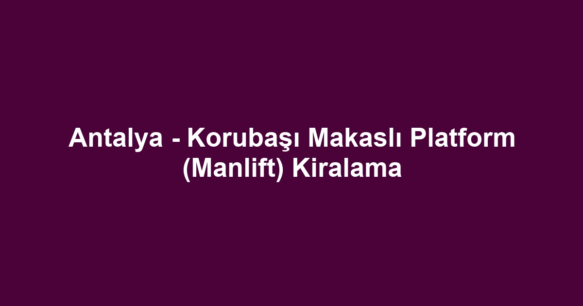 Antalya - Korubaşı Makaslı Platform (Manlift) Kiralama