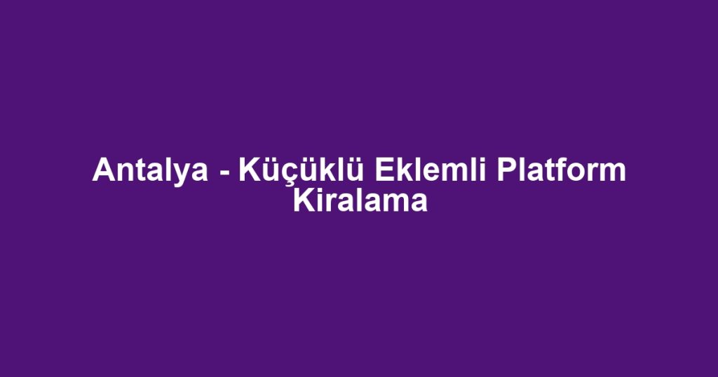 Antalya - Küçüklü Eklemli Platform Kiralama