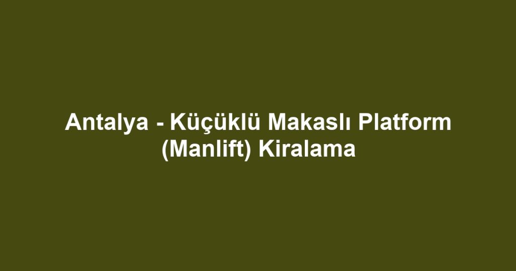 Antalya - Küçüklü Makaslı Platform (Manlift) Kiralama