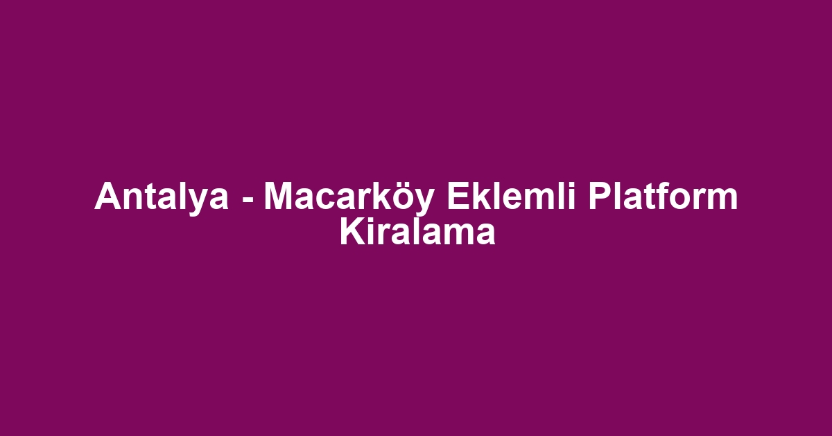 Antalya - Macarköy Eklemli Platform Kiralama
