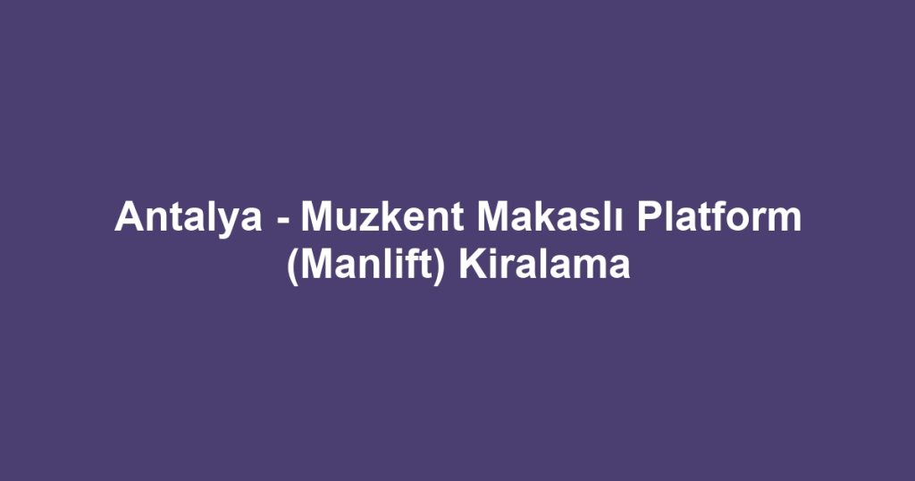 Antalya - Muzkent Makaslı Platform (Manlift) Kiralama