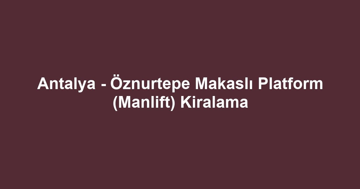 Antalya - Öznurtepe Makaslı Platform (Manlift) Kiralama