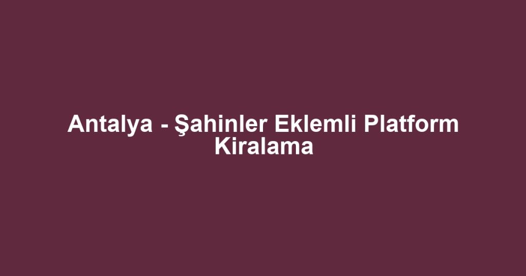 Antalya - Şahinler Eklemli Platform Kiralama