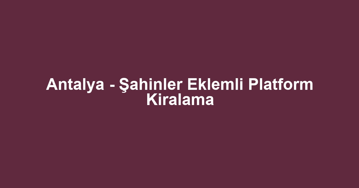 Antalya - Şahinler Eklemli Platform Kiralama