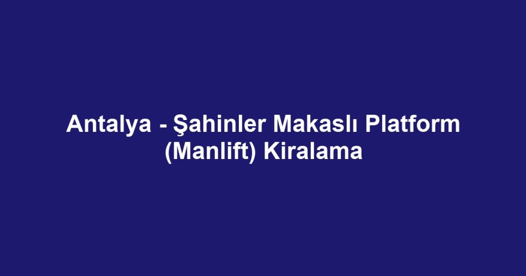 Antalya - Şahinler Makaslı Platform (Manlift) Kiralama