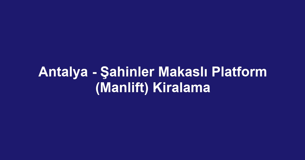 Antalya - Şahinler Makaslı Platform (Manlift) Kiralama