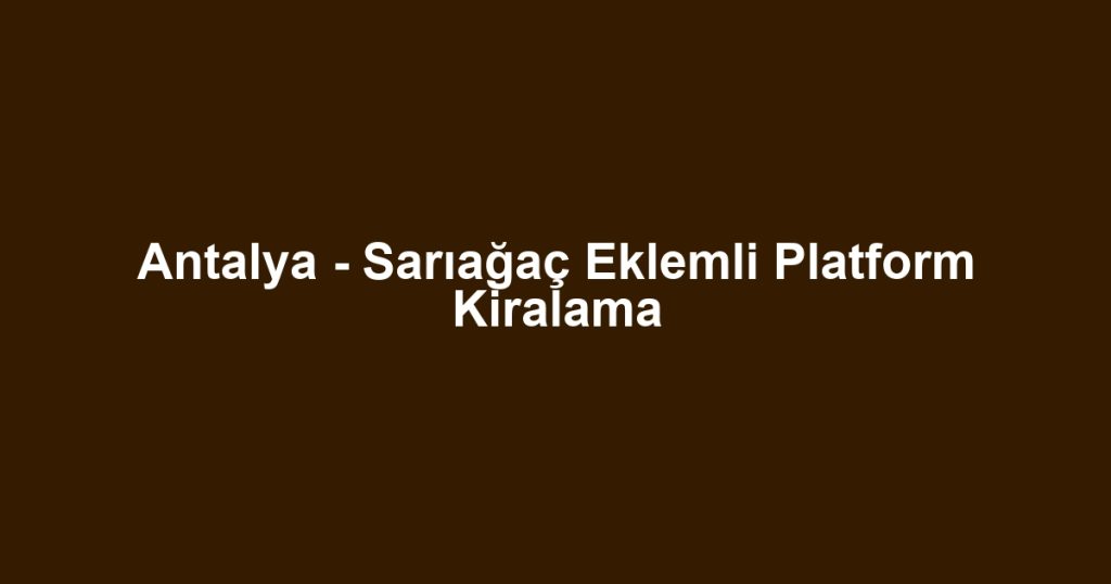Antalya - Sarıağaç Eklemli Platform Kiralama
