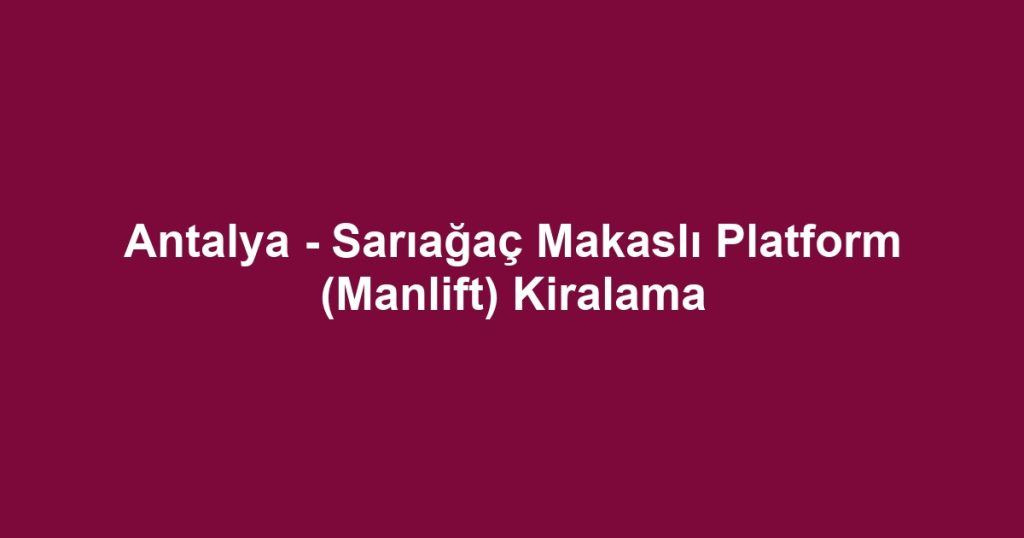 Antalya - Sarıağaç Makaslı Platform (Manlift) Kiralama