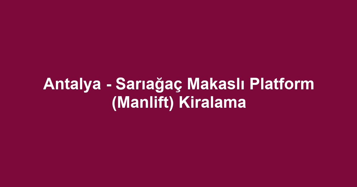 Antalya - Sarıağaç Makaslı Platform (Manlift) Kiralama