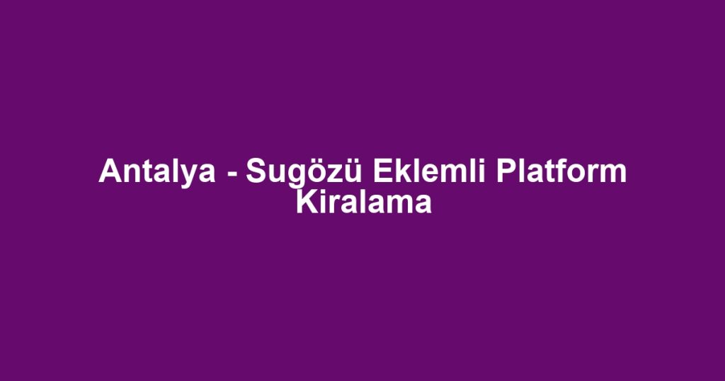 Antalya - Sugözü Eklemli Platform Kiralama