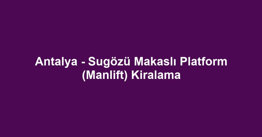 Antalya - Sugözü Makaslı Platform (Manlift) Kiralama
