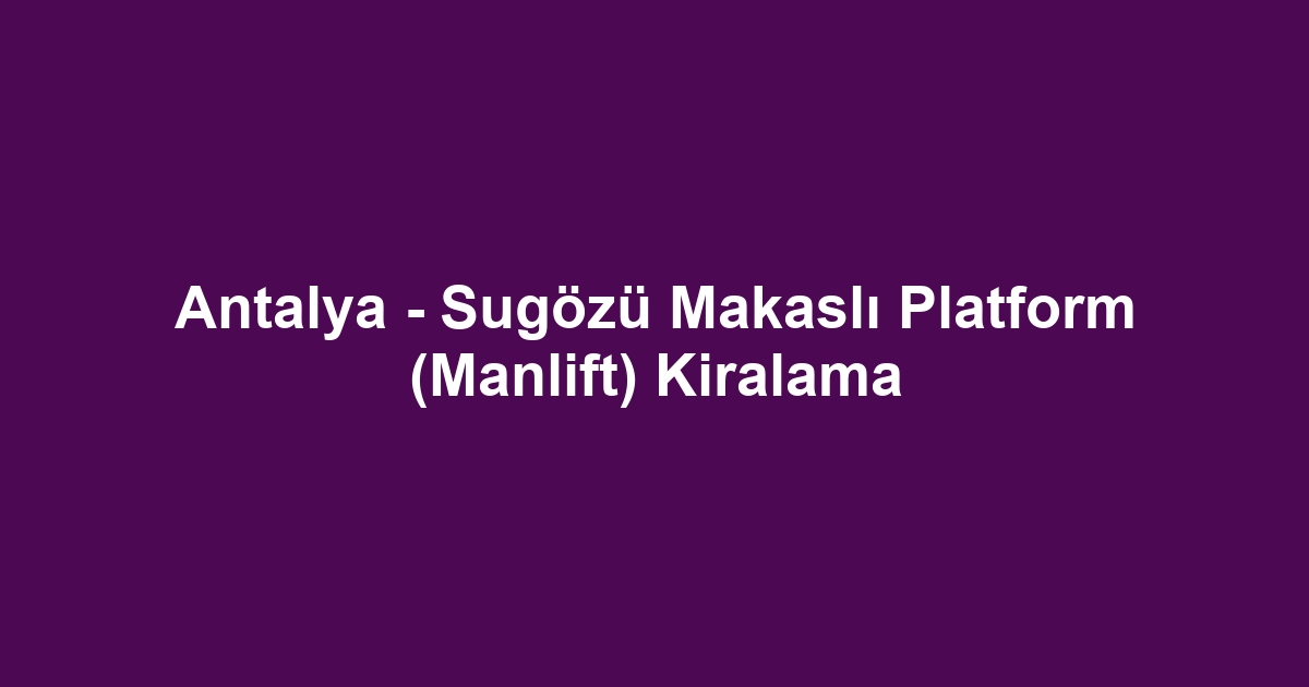 Antalya - Sugözü Makaslı Platform (Manlift) Kiralama