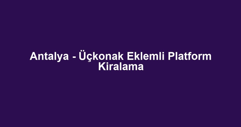 Antalya - Üçkonak Eklemli Platform Kiralama