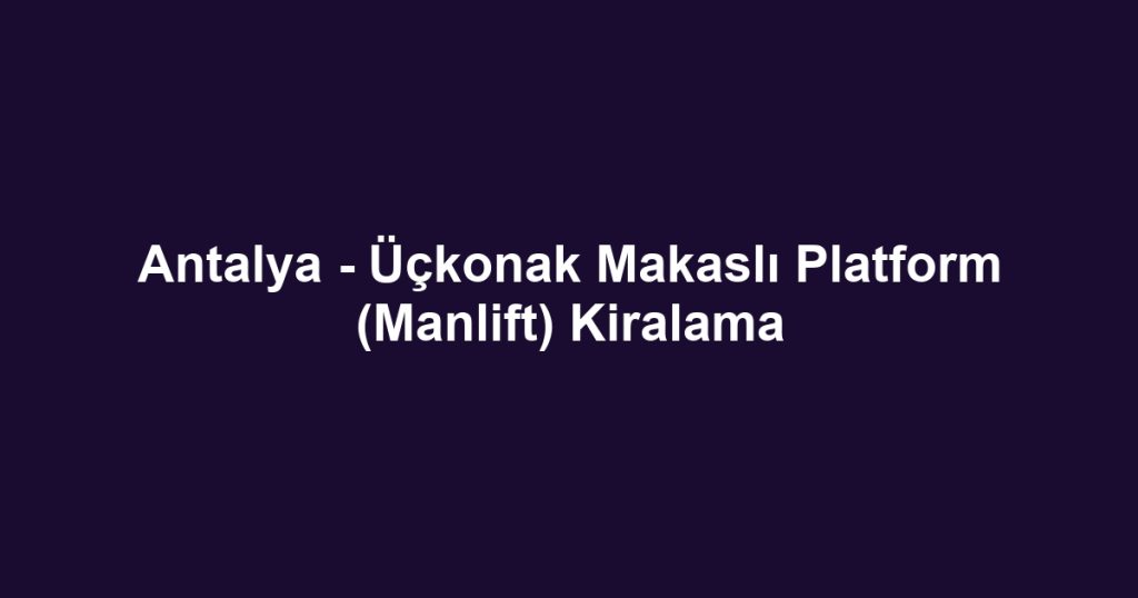 Antalya - Üçkonak Makaslı Platform (Manlift) Kiralama