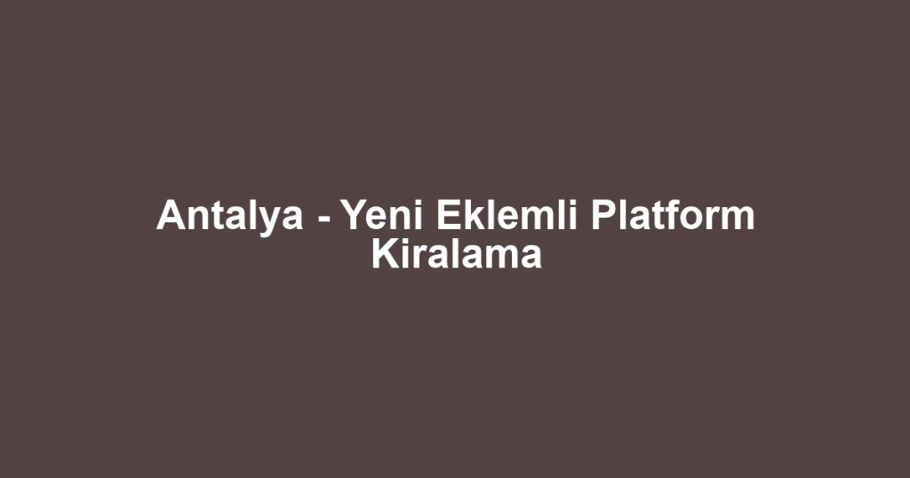 Antalya - Yeni Eklemli Platform Kiralama