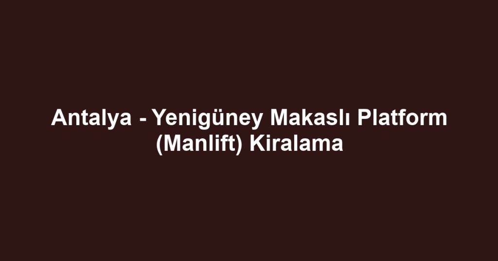Antalya - Yenigüney Makaslı Platform (Manlift) Kiralama