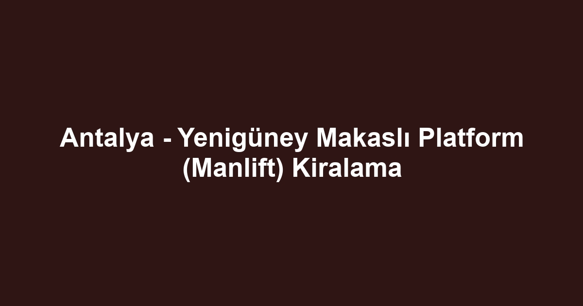 Antalya - Yenigüney Makaslı Platform (Manlift) Kiralama